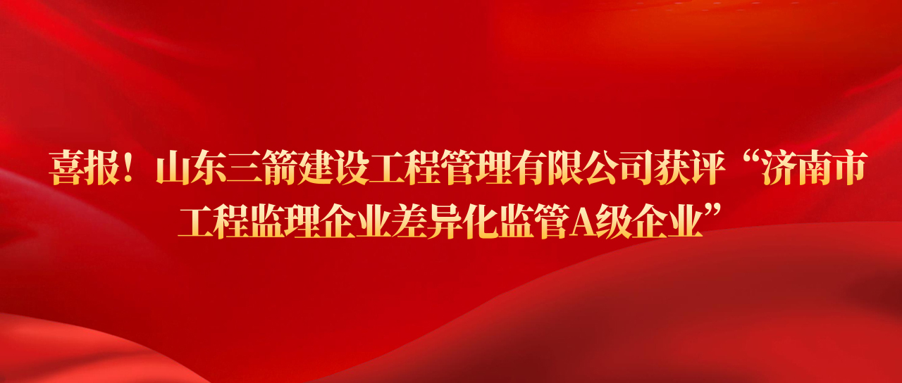 山东ag真人国际官网建设工程管理有限公司获评济南市工程监理企业差异化监管A级企业